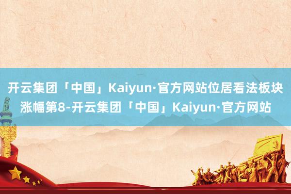 开云集团「中国」Kaiyun·官方网站位居看法板块涨幅第8-开云集团「中国」Kaiyun·官方网站