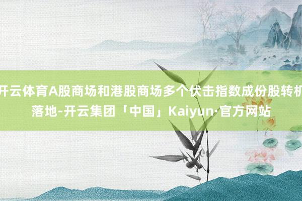 开云体育A股商场和港股商场多个伏击指数成份股转机落地-开云集团「中国」Kaiyun·官方网站