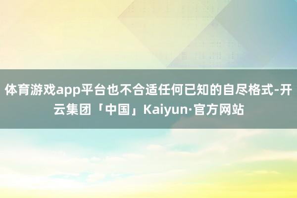 体育游戏app平台也不合适任何已知的自尽格式-开云集团「中国」Kaiyun·官方网站
