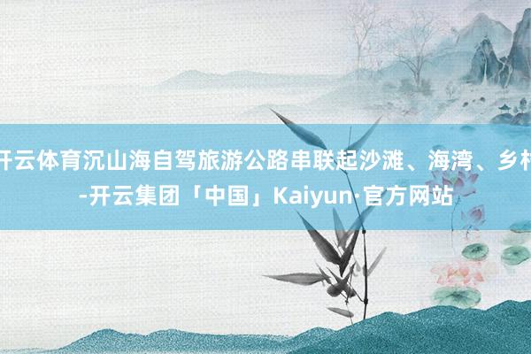 开云体育沉山海自驾旅游公路串联起沙滩、海湾、乡村-开云集团「中国」Kaiyun·官方网站
