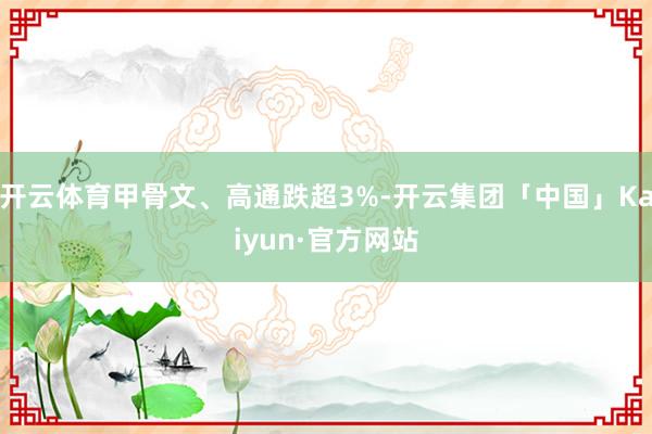 开云体育甲骨文、高通跌超3%-开云集团「中国」Kaiyun·官方网站