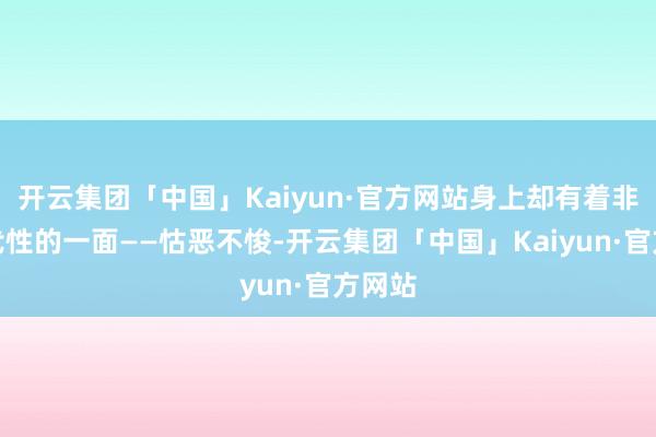 开云集团「中国」Kaiyun·官方网站身上却有着非常现代性的一面——怙恶不悛-开云集团「中国」Kaiyun·官方网站