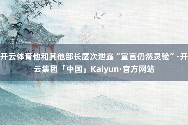 开云体育他和其他部长屡次泄露“宣言仍然灵验”-开云集团「中国」Kaiyun·官方网站