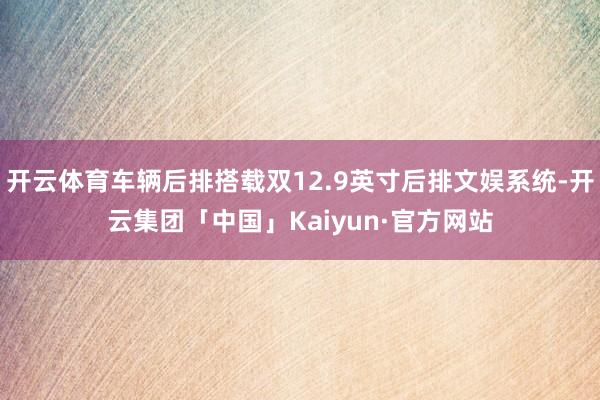 开云体育车辆后排搭载双12.9英寸后排文娱系统-开云集团「中国」Kaiyun·官方网站