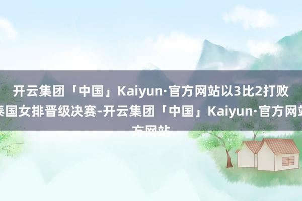 开云集团「中国」Kaiyun·官方网站以3比2打败泰国女排晋级决赛-开云集团「中国」Kaiyun·官方网站