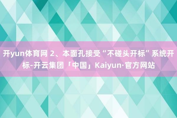 开yun体育网 2、本面孔接受“不碰头开标”系统开标-开云集团「中国」Kaiyun·官方网站