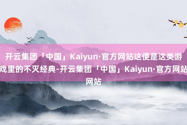 开云集团「中国」Kaiyun·官方网站这便是这类游戏里的不灭经典-开云集团「中国」Kaiyun·官方网站