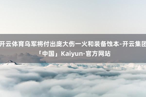 开云体育乌军将付出庞大伤一火和装备蚀本-开云集团「中国」Kaiyun·官方网站