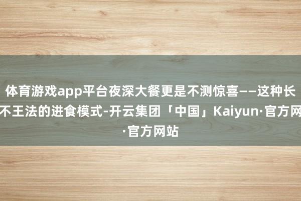 体育游戏app平台夜深大餐更是不测惊喜——这种长期不王法的进食模式-开云集团「中国」Kaiyun·官方网站