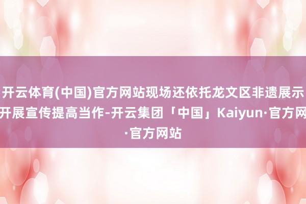 开云体育(中国)官方网站现场还依托龙文区非遗展示馆开展宣传提高当作-开云集团「中国」Kaiyun·官方网站