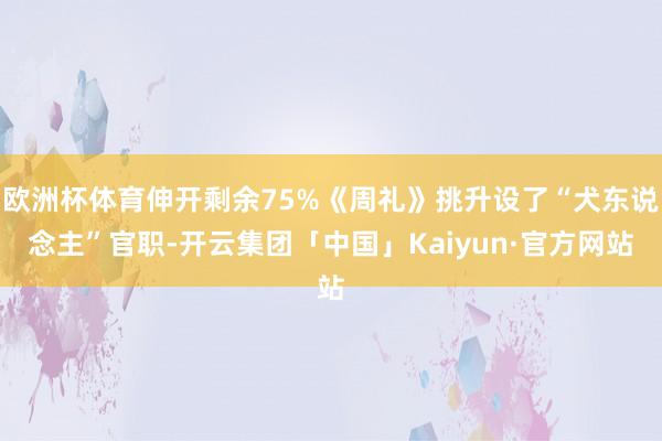 欧洲杯体育伸开剩余75%《周礼》挑升设了“犬东说念主”官职-开云集团「中国」Kaiyun·官方网站