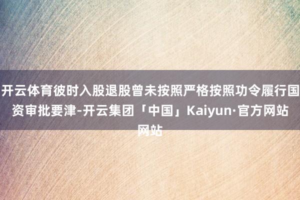 开云体育彼时入股退股曾未按照严格按照功令履行国资审批要津-开云集团「中国」Kaiyun·官方网站