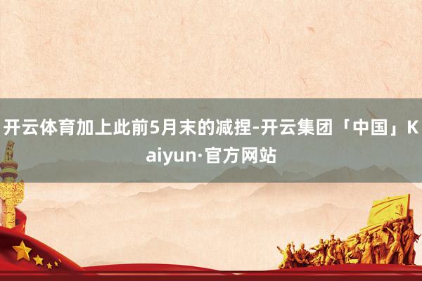 开云体育加上此前5月末的减捏-开云集团「中国」Kaiyun·官方网站