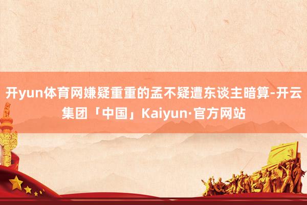 开yun体育网嫌疑重重的孟不疑遭东谈主暗算-开云集团「中国」Kaiyun·官方网站