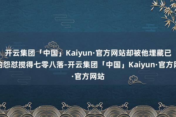 开云集团「中国」Kaiyun·官方网站却被他埋藏已久的怨怼搅得七零八落-开云集团「中国」Kaiyun·官方网站