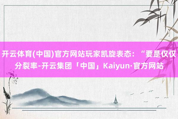 开云体育(中国)官方网站玩家凯旋表态：“要是仅仅分裂率-开云集团「中国」Kaiyun·官方网站