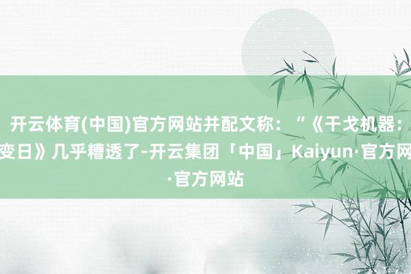 开云体育(中国)官方网站并配文称：“《干戈机器：事变日》几乎糟透了-开云集团「中国」Kaiyun·官方网站