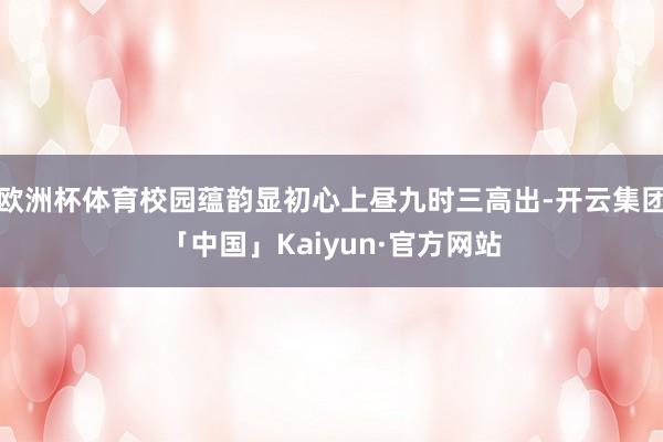 欧洲杯体育校园蕴韵显初心上昼九时三高出-开云集团「中国」Kaiyun·官方网站