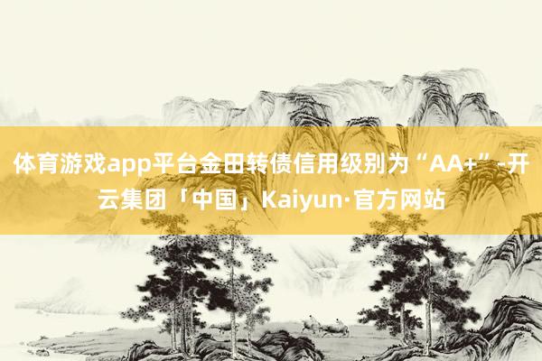 体育游戏app平台金田转债信用级别为“AA+”-开云集团「中国」Kaiyun·官方网站