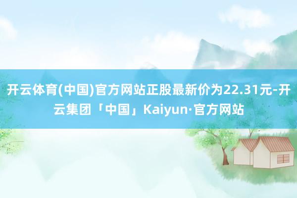 开云体育(中国)官方网站正股最新价为22.31元-开云集团「中国」Kaiyun·官方网站