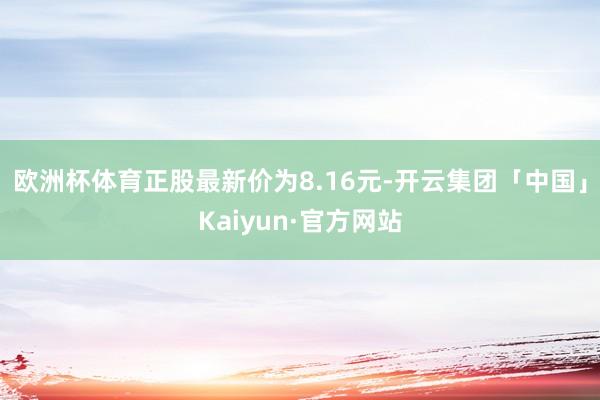 欧洲杯体育正股最新价为8.16元-开云集团「中国」Kaiyun·官方网站