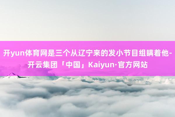 开yun体育网是三个从辽宁来的发小节目组瞒着他-开云集团「中国」Kaiyun·官方网站