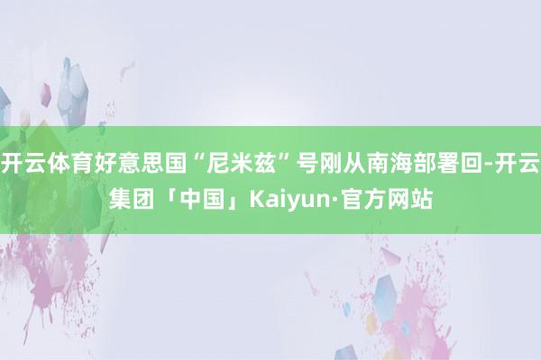 开云体育好意思国“尼米兹”号刚从南海部署回-开云集团「中国」Kaiyun·官方网站