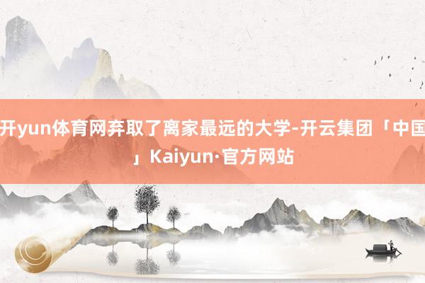 开yun体育网弃取了离家最远的大学-开云集团「中国」Kaiyun·官方网站