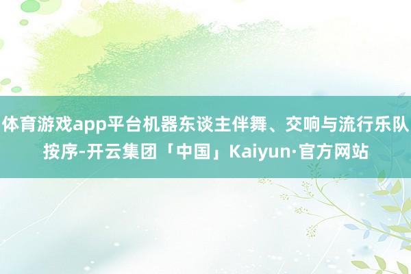 体育游戏app平台机器东谈主伴舞、交响与流行乐队按序-开云集团「中国」Kaiyun·官方网站