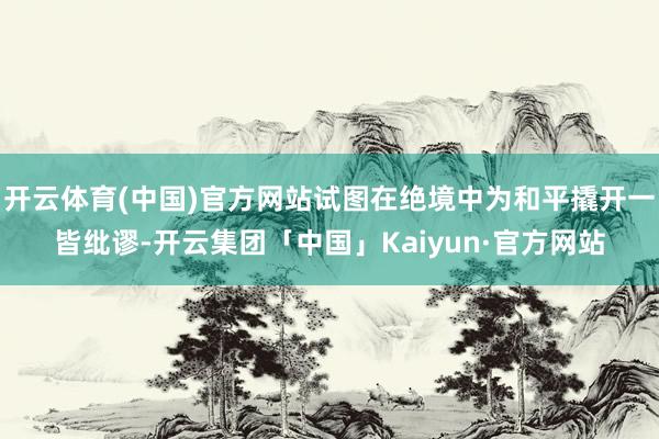 开云体育(中国)官方网站试图在绝境中为和平撬开一皆纰谬-开云集团「中国」Kaiyun·官方网站
