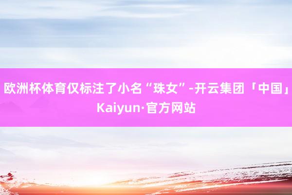 欧洲杯体育仅标注了小名“珠女”-开云集团「中国」Kaiyun·官方网站