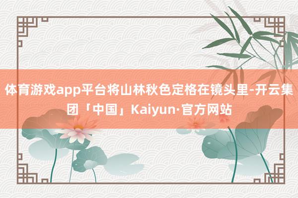 体育游戏app平台将山林秋色定格在镜头里-开云集团「中国」Kaiyun·官方网站
