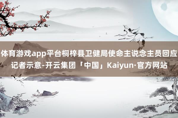 体育游戏app平台桐梓县卫健局使命主说念主员回应记者示意-开云集团「中国」Kaiyun·官方网站