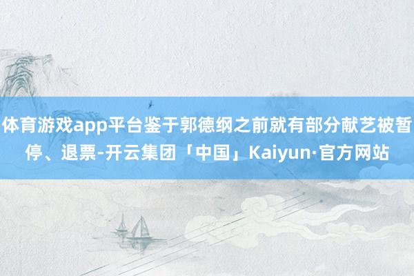 体育游戏app平台鉴于郭德纲之前就有部分献艺被暂停、退票-开云集团「中国」Kaiyun·官方网站