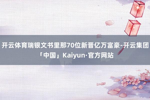 开云体育瑞银文书里那70位新晋亿万富豪-开云集团「中国」Kaiyun·官方网站
