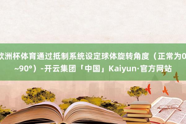 欧洲杯体育通过抵制系统设定球体旋转角度（正常为0°~90°）-开云集团「中国」Kaiyun·官方网站