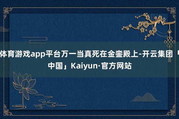 体育游戏app平台万一当真死在金銮殿上-开云集团「中国」Kaiyun·官方网站