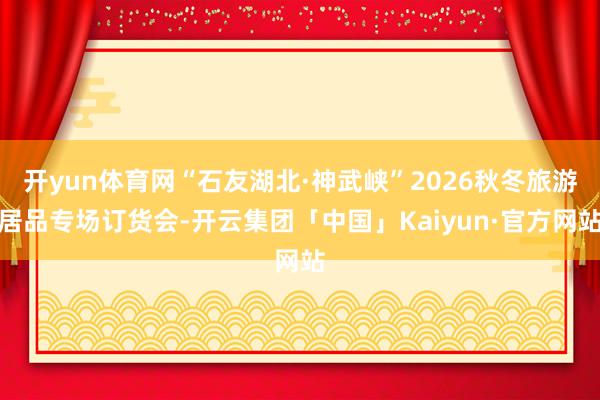 开yun体育网“石友湖北·神武峡”2026秋冬旅游居品专场订货会-开云集团「中国」Kaiyun·官方网站