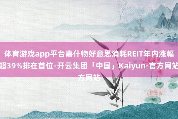 体育游戏app平台嘉什物好意思消耗REIT年内涨幅超39%排在首位-开云集团「中国」Kaiyun·官方网站