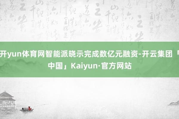 开yun体育网智能派晓示完成数亿元融资-开云集团「中国」Kaiyun·官方网站