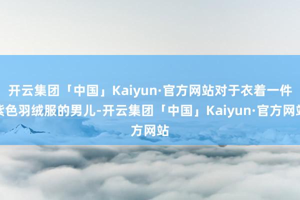 开云集团「中国」Kaiyun·官方网站对于衣着一件紫色羽绒服的男儿-开云集团「中国」Kaiyun·官方网站