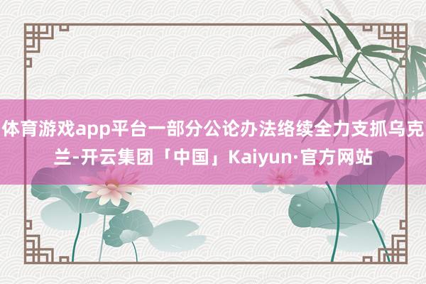 体育游戏app平台一部分公论办法络续全力支抓乌克兰-开云集团「中国」Kaiyun·官方网站