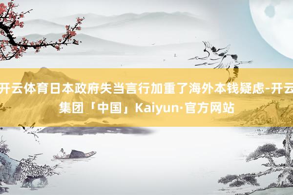 开云体育日本政府失当言行加重了海外本钱疑虑-开云集团「中国」Kaiyun·官方网站