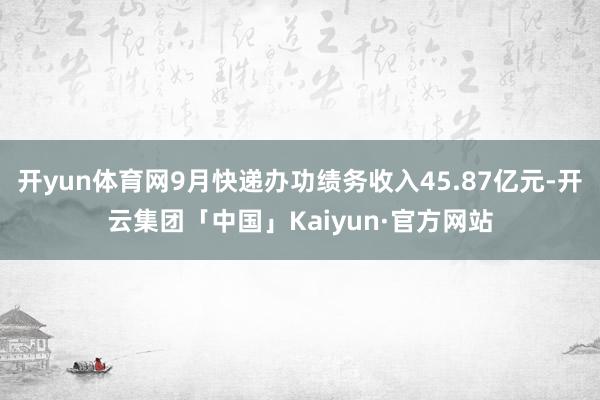 开yun体育网9月快递办功绩务收入45.87亿元-开云集团「中国」Kaiyun·官方网站