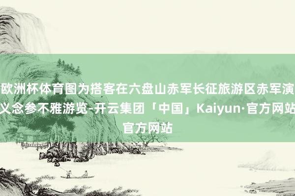 欧洲杯体育图为搭客在六盘山赤军长征旅游区赤军演义念参不雅游览-开云集团「中国」Kaiyun·官方网站
