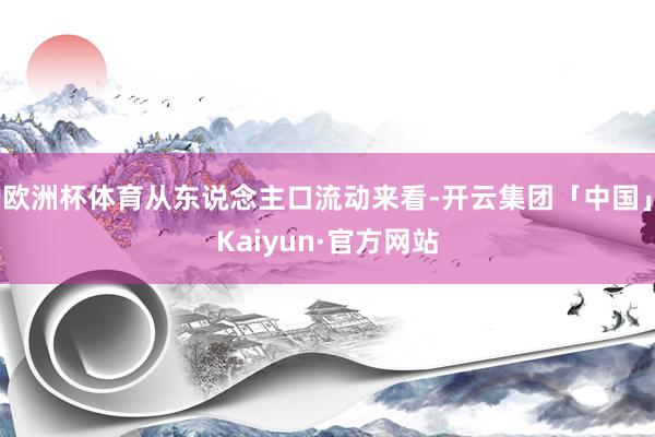 欧洲杯体育从东说念主口流动来看-开云集团「中国」Kaiyun·官方网站
