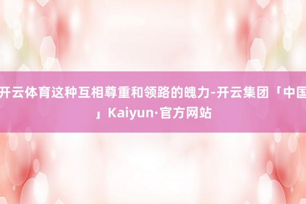 开云体育这种互相尊重和领路的魄力-开云集团「中国」Kaiyun·官方网站