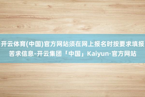 开云体育(中国)官方网站须在网上报名时按要求填报苦求信息-开云集团「中国」Kaiyun·官方网站