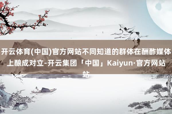 开云体育(中国)官方网站不同知道的群体在酬酢媒体上酿成对立-开云集团「中国」Kaiyun·官方网站