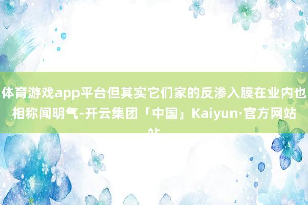 体育游戏app平台但其实它们家的反渗入膜在业内也相称闻明气-开云集团「中国」Kaiyun·官方网站